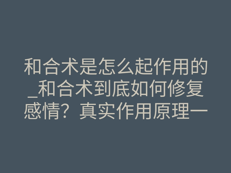 和合术是怎么起作用的_和合术到底如何修复感情?真实作用原理一次讲透