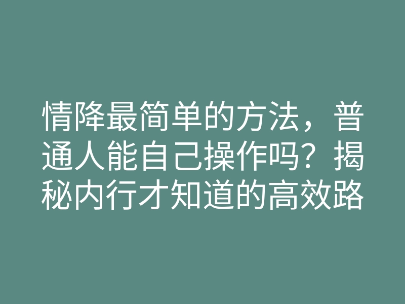 情降最简单的方法,普通人能自己操作吗?揭秘内行才知道的高效路径