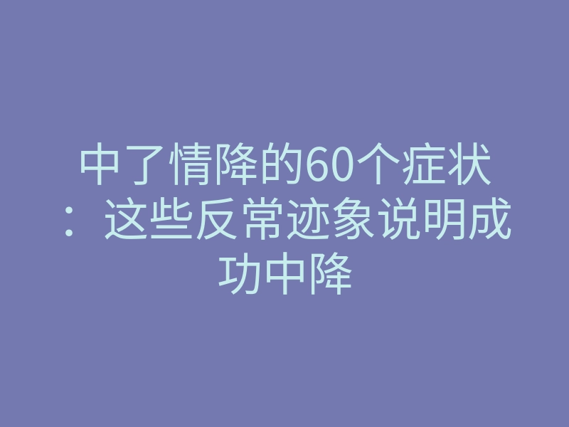 中了情降的60个症状:这些反常迹象说明成功中降