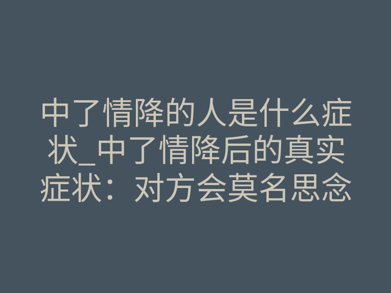 中了情降的人是什么症状_中了情降后的真实症状:对方会莫名思念你吗?