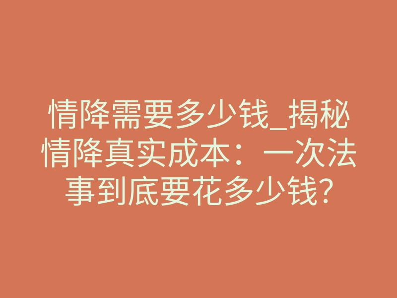 情降需要多少钱_揭秘情降真实成本:一次法事到底要花多少钱?