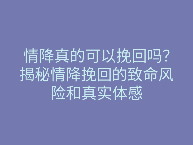情降真的可以挽回吗?揭秘情降挽回的致命风险和真实体感