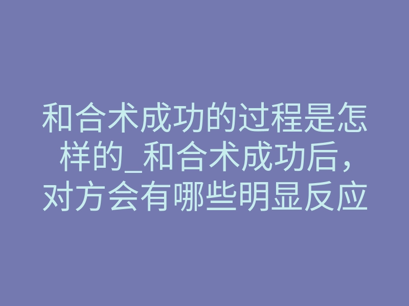 和合术成功的过程是怎样的_和合术成功后,对方会有哪些明显反应?
