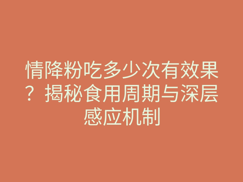 情降粉吃多少次有效果?揭秘食用周期与深层感应机制