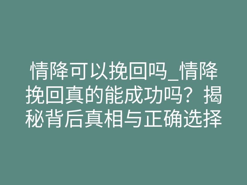 情降可以挽回吗_情降挽回真的能成功吗?揭秘背后真相与正确选择