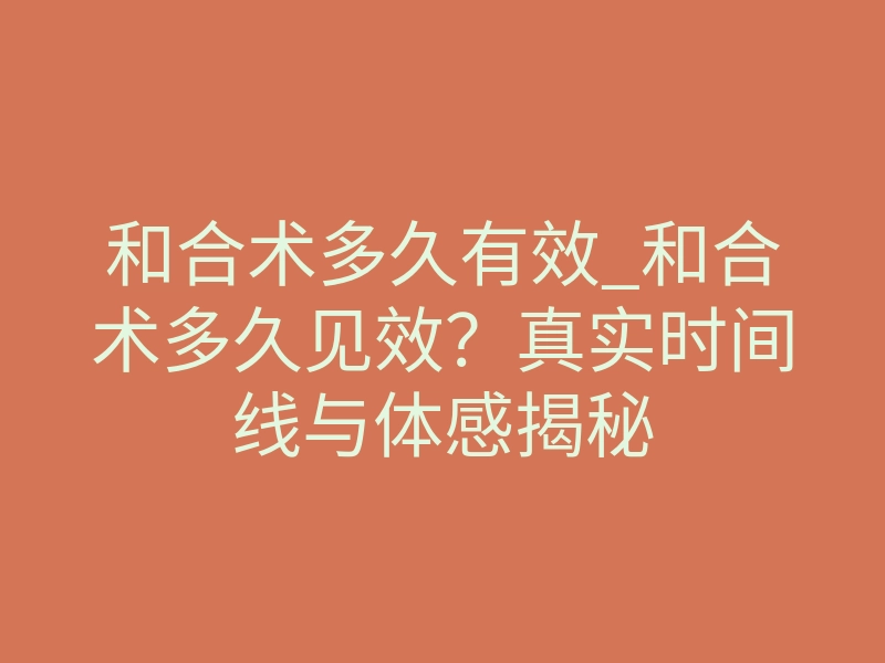 和合术多久有效_和合术多久见效?真实时间线与体感揭秘
