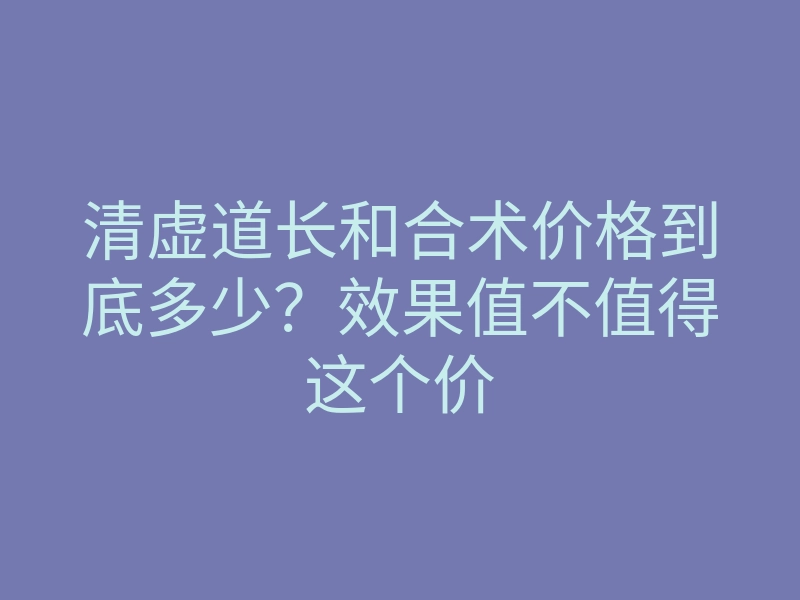 清虚道长和合术价格到底多少?效果值不值得这个价