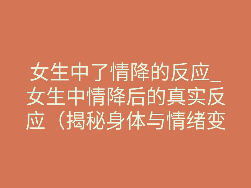 女生中了情降的反应_女生中情降后的真实反应(揭秘身体与情绪变化)