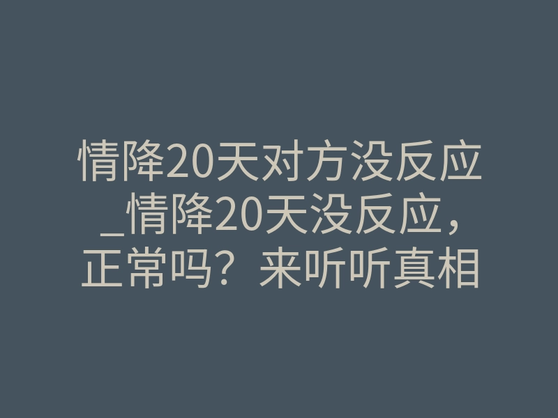 情降20天对方没反应_情降20天没反应,正常吗?来听听真相