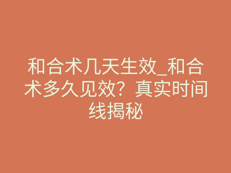 和合术几天生效_和合术多久见效？真实时间线揭秘