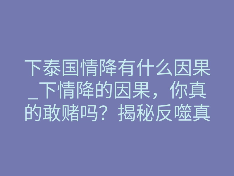 下泰国情降有什么因果_下情降的因果,你真的敢赌吗?揭秘反噬真相