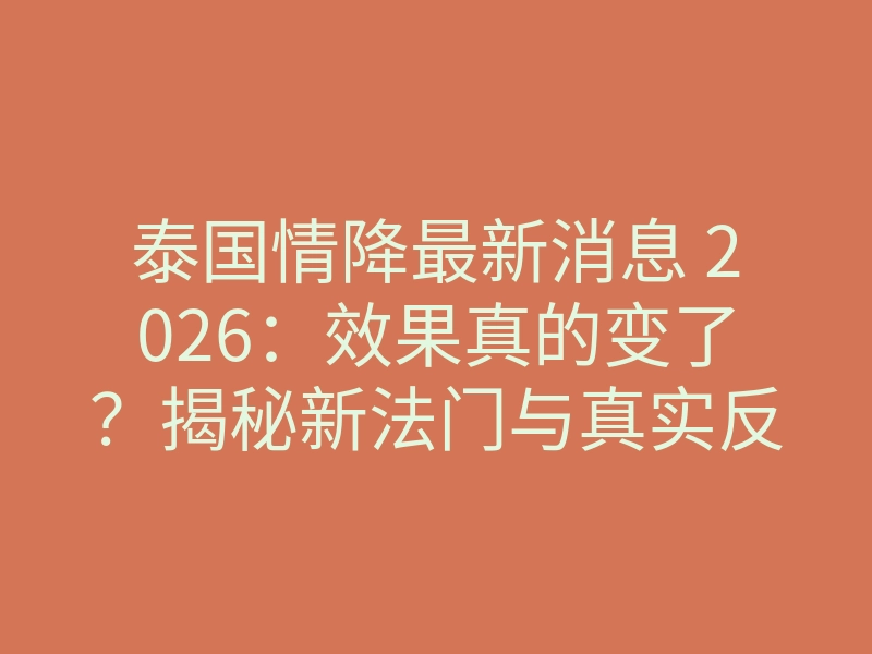 泰国情降最新消息 2026：效果真的变了？揭秘新法门与真实反馈