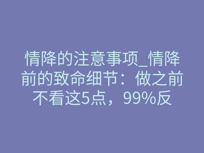 情降的注意事项_情降前的致命细节:做之前不看这5点,99%反噬白做