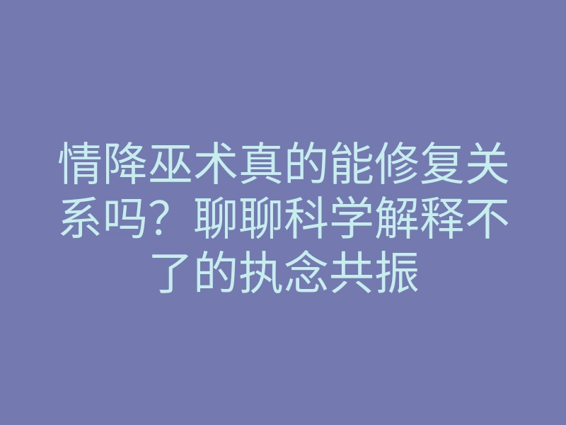 情降巫术真的能修复关系吗?聊聊科学解释不了的执念共振