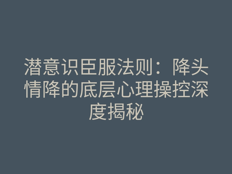 潜意识臣服法则:降头情降的底层心理操控深度揭秘