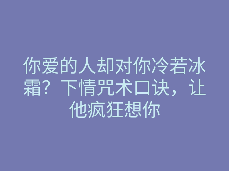 你爱的人却对你冷若冰霜?下情咒术口诀,让他疯狂想你