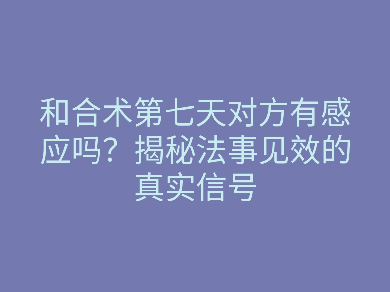 和合术第七天对方有感应吗?揭秘法事见效的真实信号