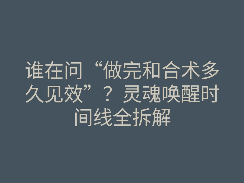 谁在问“做完和合术多久见效”?灵魂唤醒时间线全拆解
