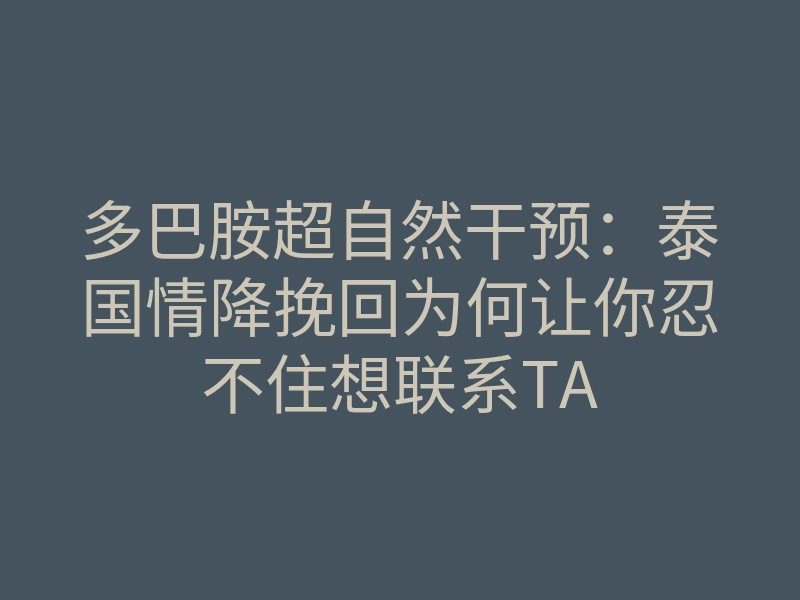 多巴胺超自然干预:泰国情降挽回为何让你忍不住想联系TA