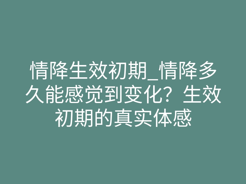 情降生效初期_情降多久能感觉到变化?生效初期的真实体感