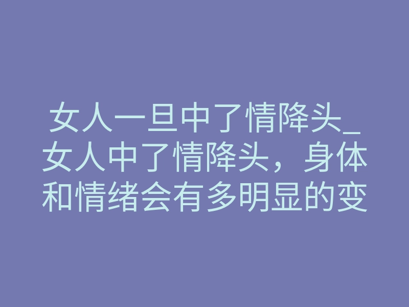女人一旦中了情降头_女人中了情降头，身体和情绪会有多明显的变化