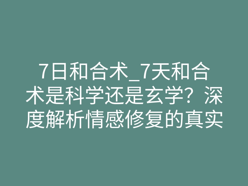 7日和合术_7天和合术是科学还是玄学?深度解析情感修复的真实原理