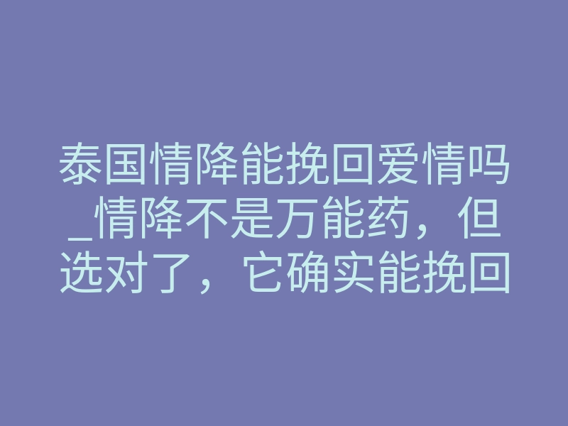 泰国情降能挽回爱情吗_情降不是万能药,但选对了,它确实能挽回爱情