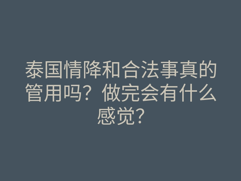 泰国情降和合法事真的管用吗？做完会有什么感觉？