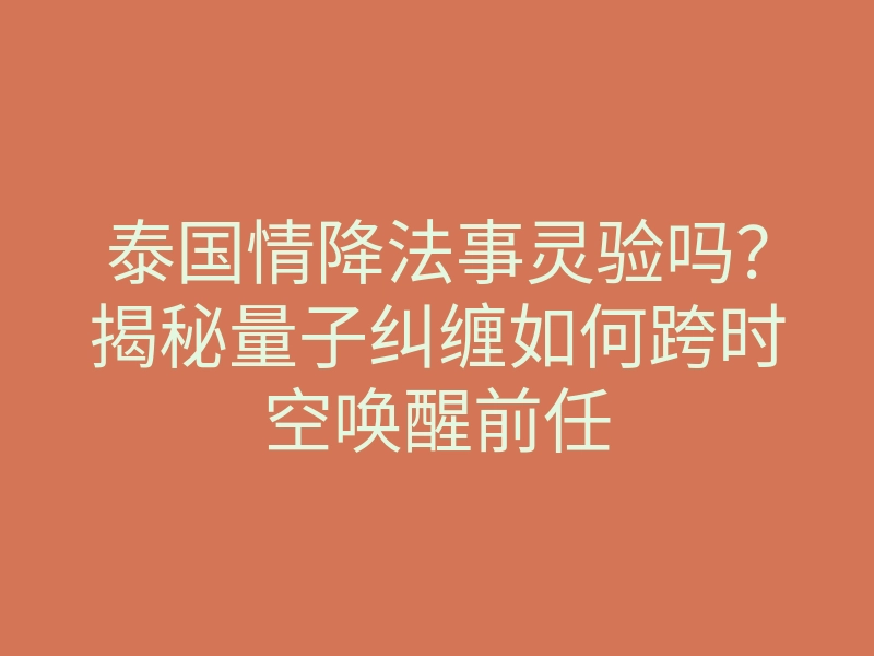 泰国情降法事灵验吗?揭秘量子纠缠如何跨时空唤醒前任