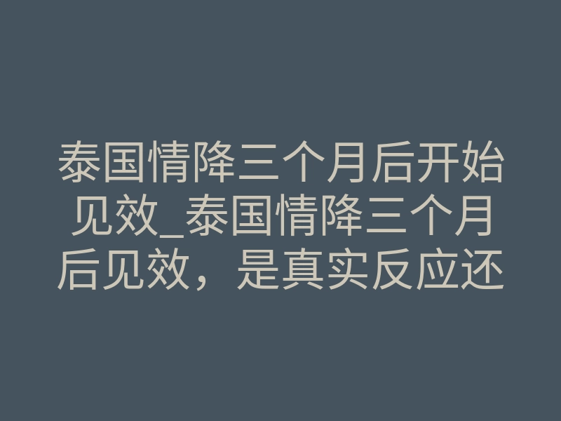 泰国情降三个月后开始见效_泰国情降三个月后见效,是真实反应还是心理暗示?