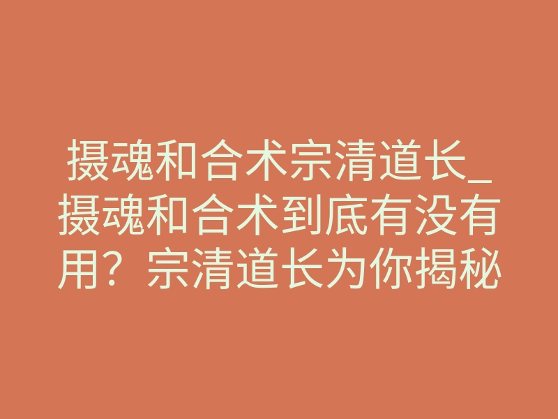 摄魂和合术宗清道长_摄魂和合术到底有没有用?宗清道长为你揭秘情感修复真相