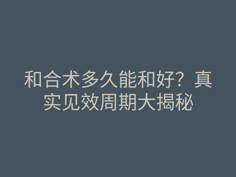 和合术多久能和好?真实见效周期大揭秘