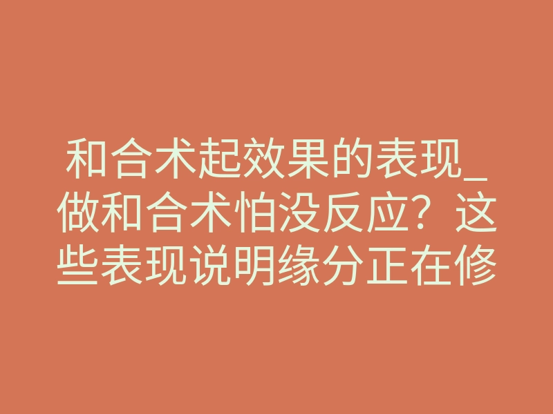 和合术起效果的表现_做和合术怕没反应？这些表现说明缘分正在修复