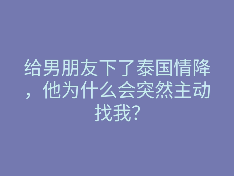 给男朋友下了泰国情降,他为什么会突然主动找我?