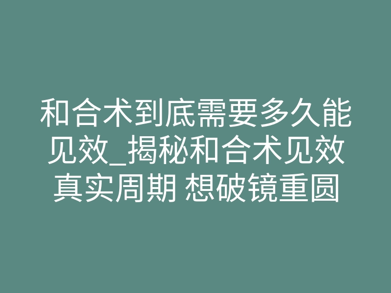 和合术到底需要多久能见效_揭秘和合术见效真实周期 想破镜重圆不用再苦等无期限