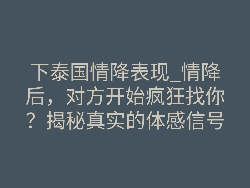 下泰国情降表现_情降后,对方开始疯狂找你?揭秘真实的体感信号