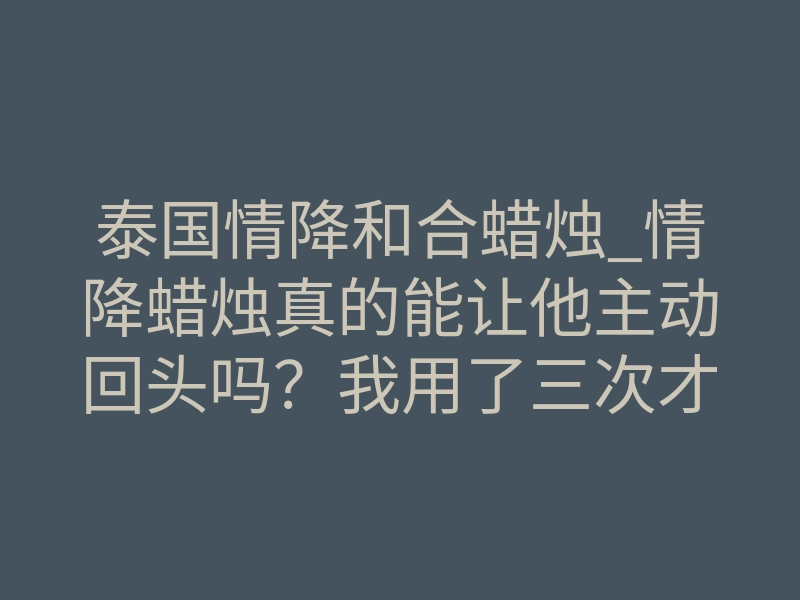 泰国情降和合蜡烛_情降蜡烛真的能让他主动回头吗?我用了三次才明白的真相