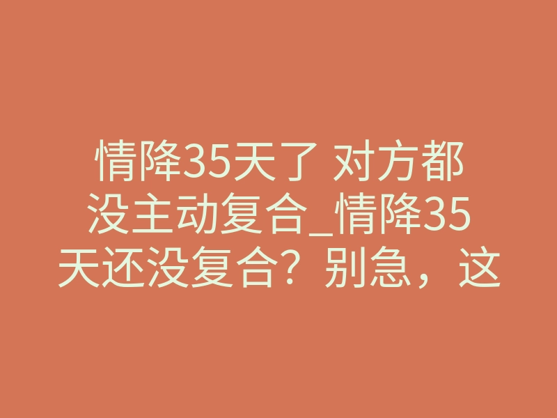 情降35天了 对方都没主动复合_情降35天还没复合?别急,这才是关键转折点