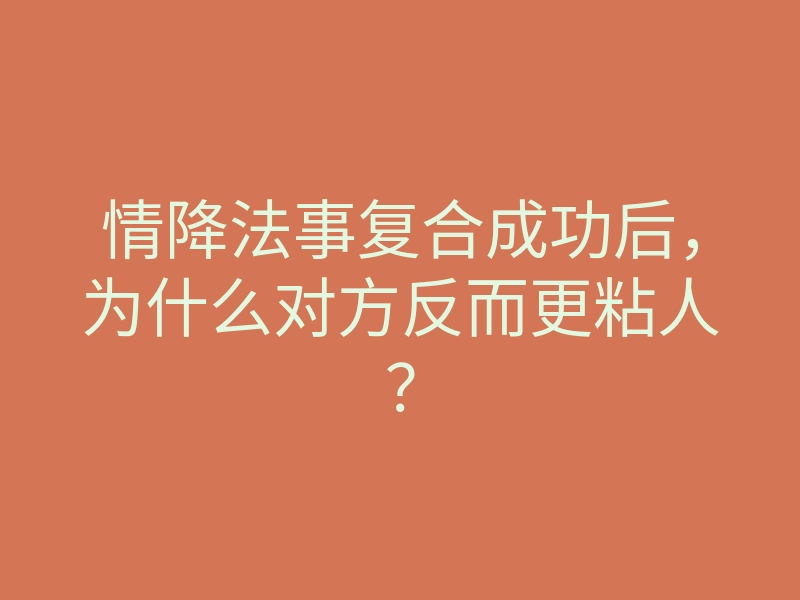 情降法事复合成功后,为什么对方反而更粘人?