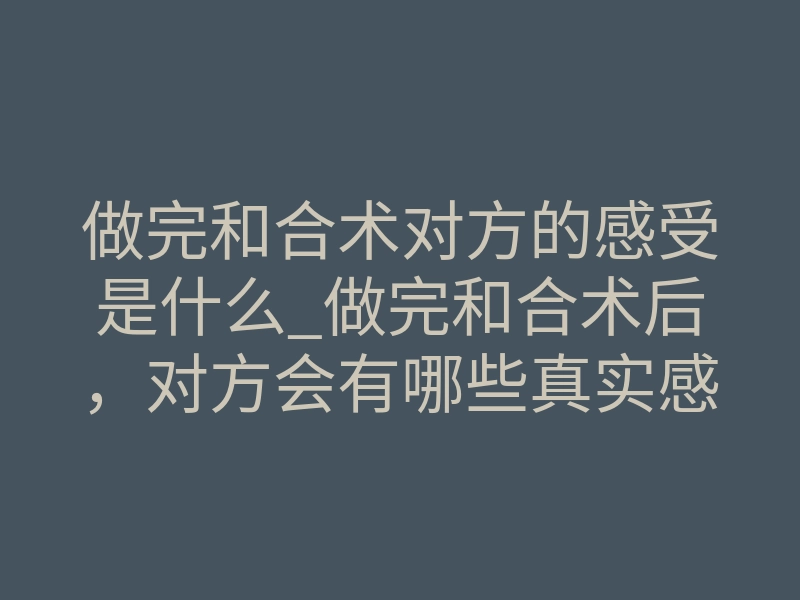 做完和合术对方的感受是什么_做完和合术后,对方会有哪些真实感受?揭秘思念与情绪突变背后的玄学