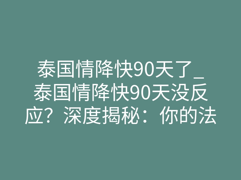 泰国情降快90天了_泰国情降快90天没反应?深度揭秘:你的法事正在失效的致命原因