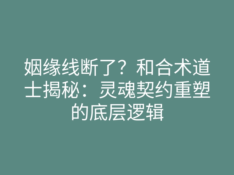 姻缘线断了?和合术道士揭秘:灵魂契约重塑的底层逻辑