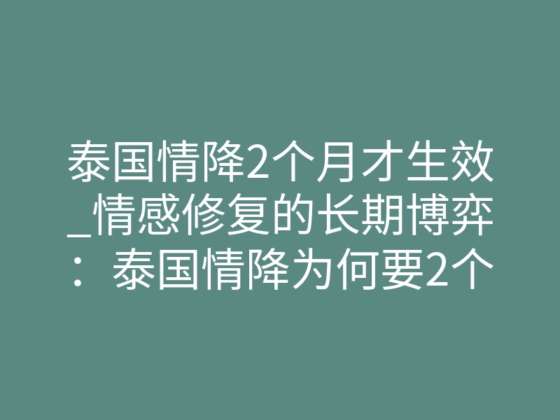 泰国情降2个月才生效_情感修复的长期博弈:泰国情降为何要2个月才生效?