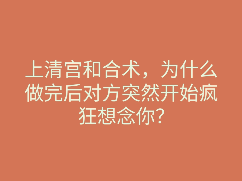 上清宫和合术,为什么做完后对方突然开始疯狂想念你?