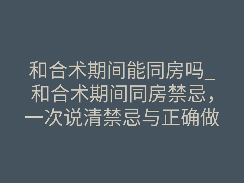 和合术期间能同房吗_和合术期间同房禁忌,一次说清禁忌与正确做法