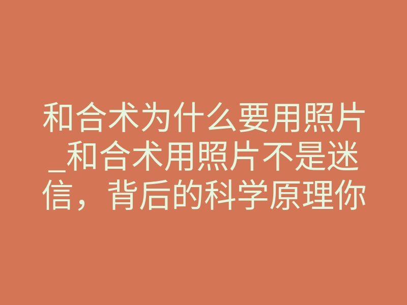 和合术为什么要用照片_和合术用照片不是迷信,背后的科学原理你绝对想不到