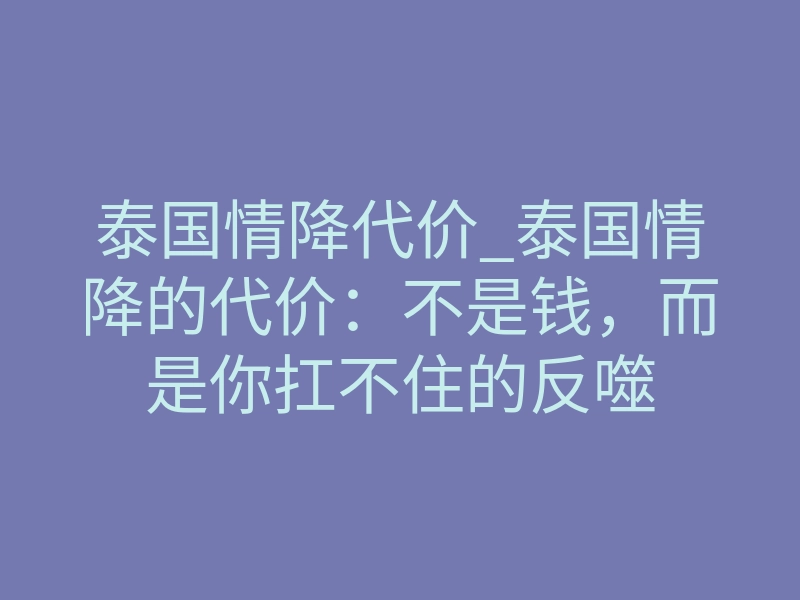 泰国情降代价_泰国情降的代价:不是钱,而是你扛不住的反噬