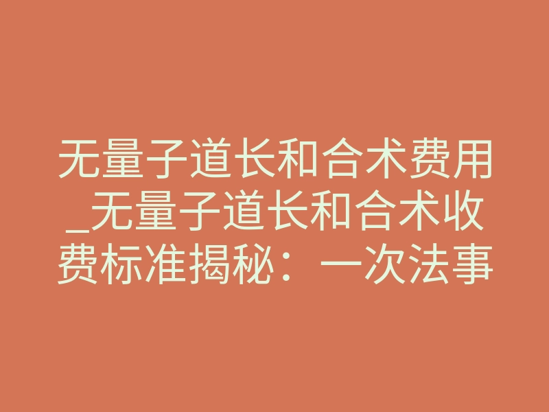 无量子道长和合术费用_无量子道长和合术收费标准揭秘:一次法事多少钱?