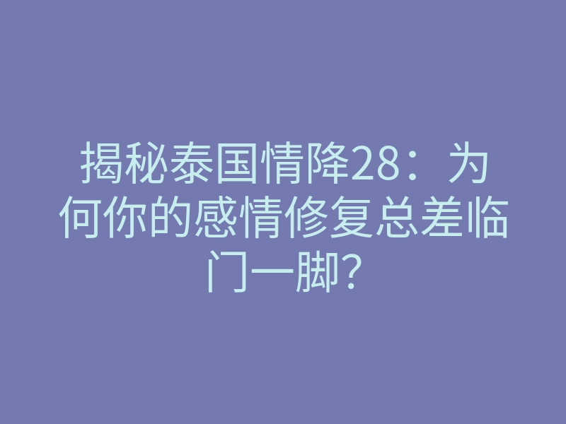 揭秘泰国情降28:为何你的感情修复总差临门一脚?