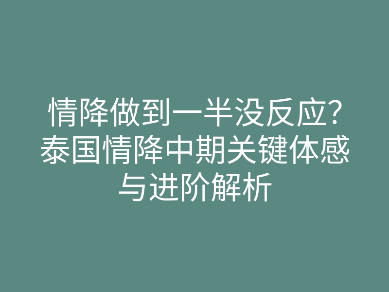 情降做到一半没反应?泰国情降中期关键体感与进阶解析